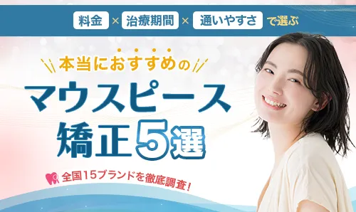 料金・治療期間・通いやすさで選ぶ 本当におすすめのマウスピース矯正BEST5 全国クリニック15社を徹底調査!